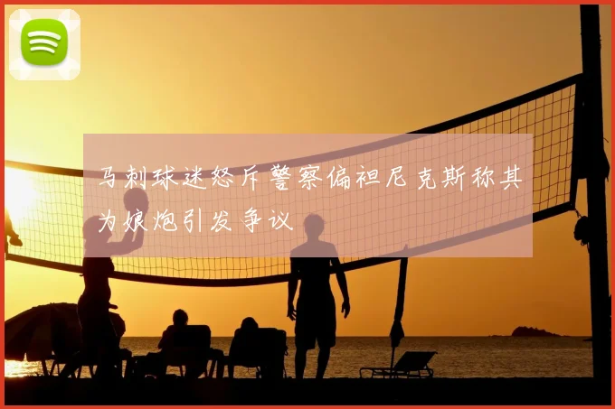 马刺球迷怒斥警察偏袒尼克斯称其为娘炮引发争议