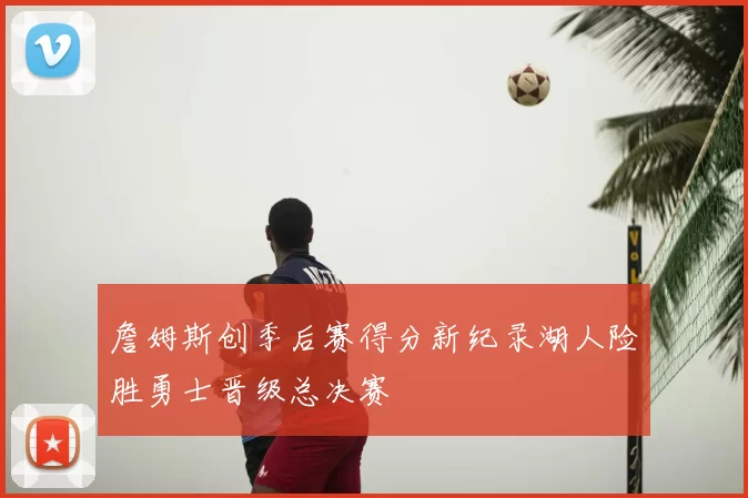詹姆斯创季后赛得分新纪录湖人险胜勇士晋级总决赛