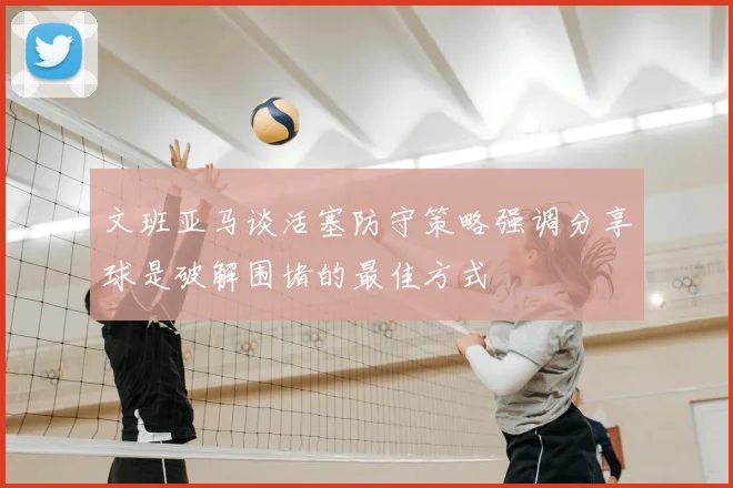 文班亚马谈活塞防守策略强调分享球是破解围堵的最佳方式