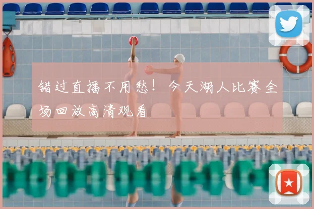 错过直播不用愁!今天湖人比赛全场回放高清观看