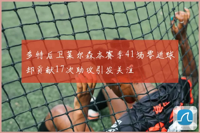 多特后卫莱尔森本赛季41场零进球却贡献17次助攻引发关注