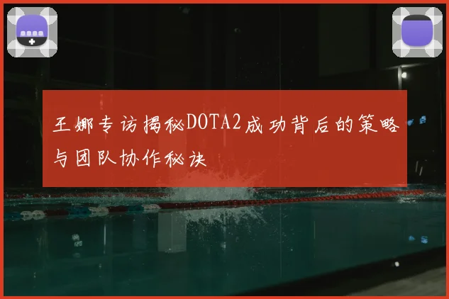 王娜专访揭秘DOTA2成功背后的策略与团队协作秘诀
