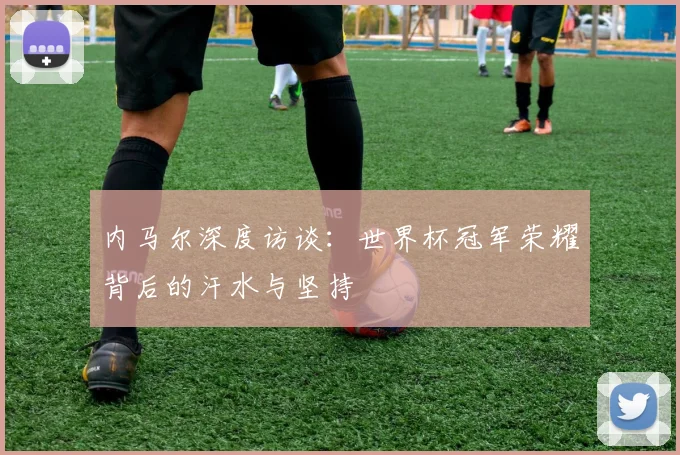 内马尔深度访谈：世界杯冠军荣耀背后的汗水与坚持