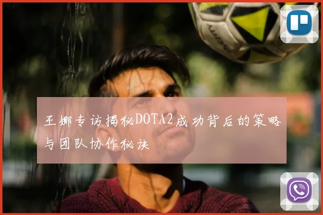 王娜专访揭秘DOTA2成功背后的策略与团队协作秘诀