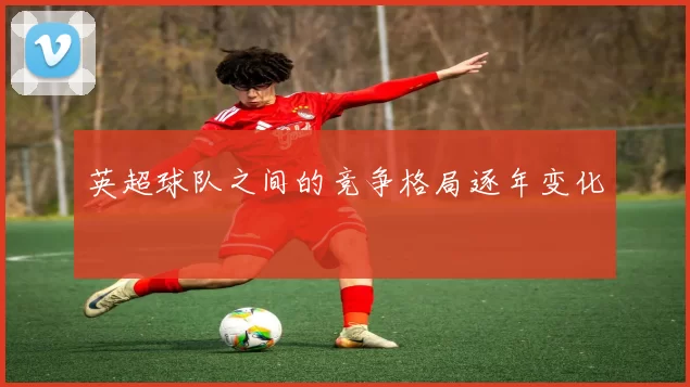 英超球队之间的竞争格局逐年变化