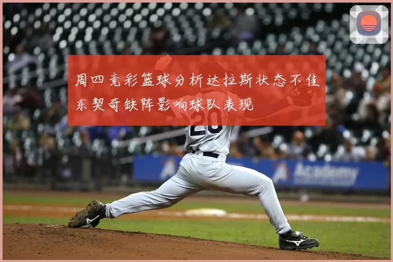 周四竞彩篮球分析达拉斯状态不佳东契奇缺阵影响球队表现