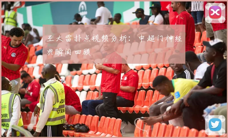王大雷扑点视频分析：中超门神经典瞬间回顾