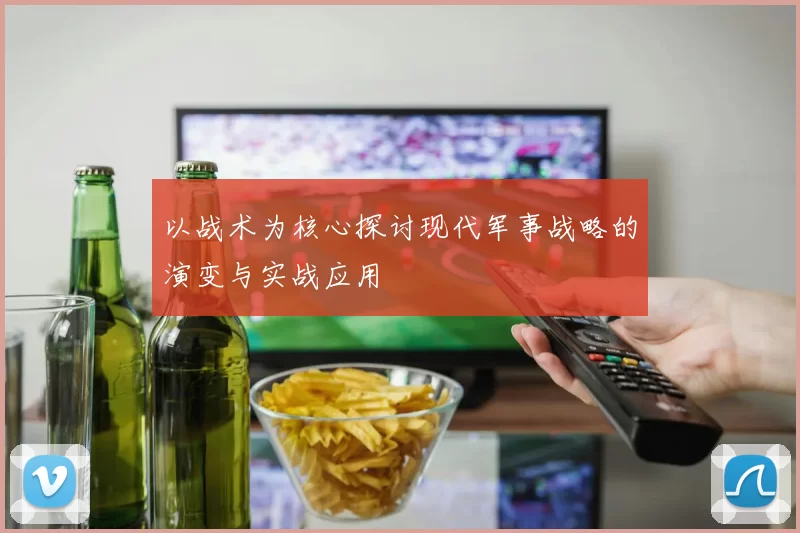 以战术为核心探讨现代军事战略的演变与实战应用