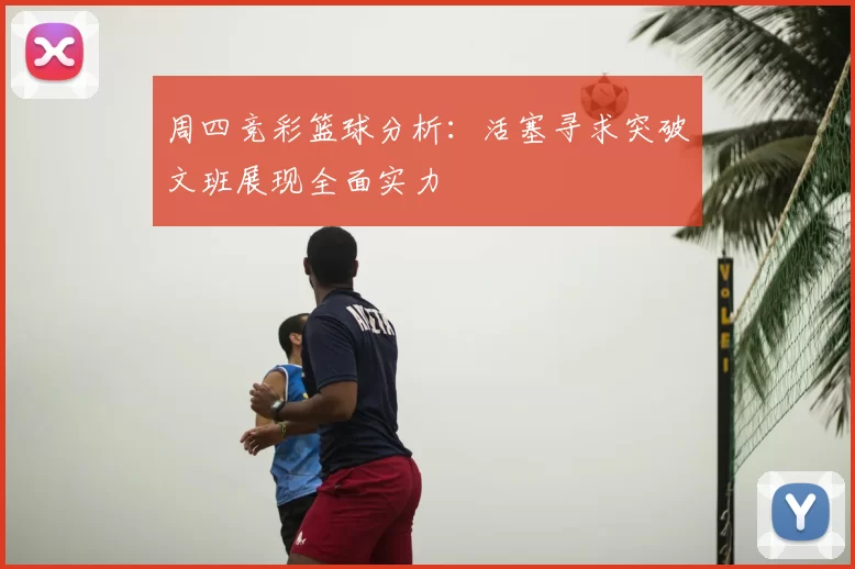 周四竞彩篮球分析：活塞寻求突破文班展现全面实力