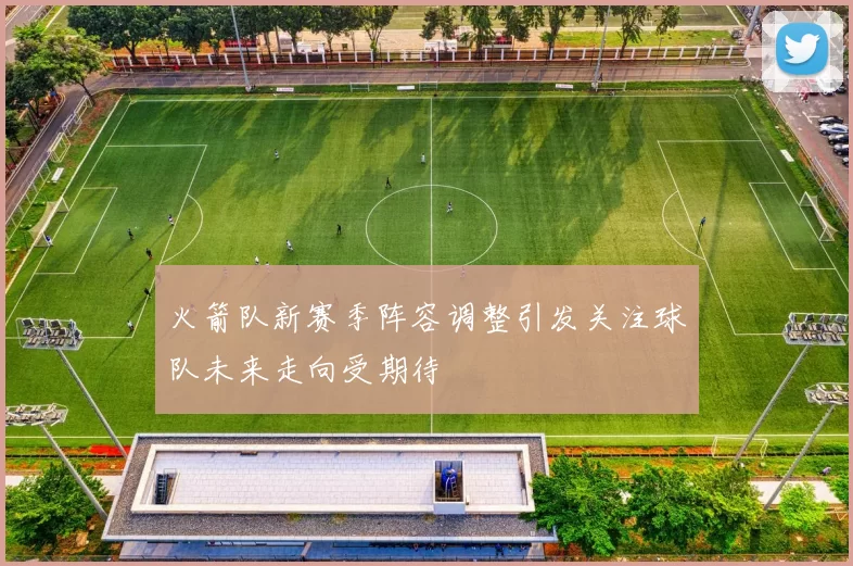 火箭队新赛季阵容调整引发关注球队未来走向受期待