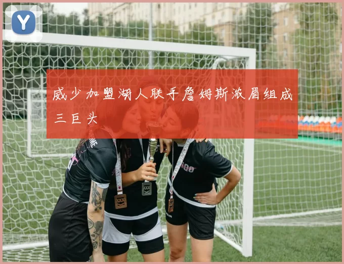 威少加盟湖人联手詹姆斯浓眉组成三巨头