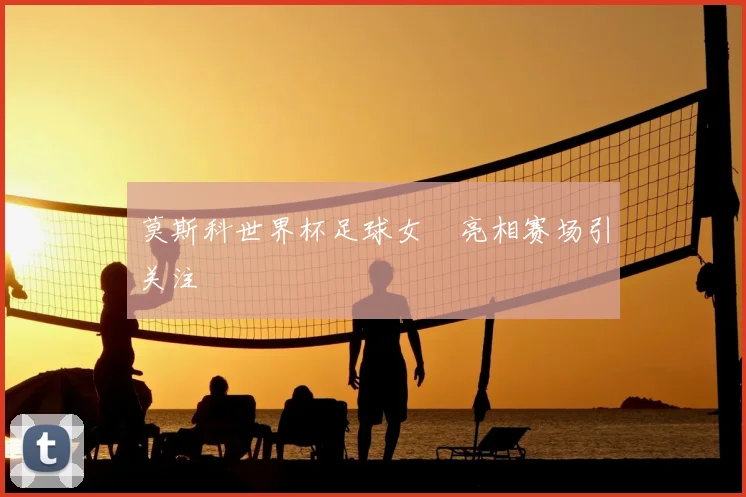 莫斯科世界杯足球女郞亮相赛场引关注