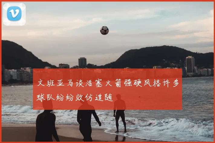 文班亚马谈活塞火箭强硬风格许多球队纷纷效仿追随