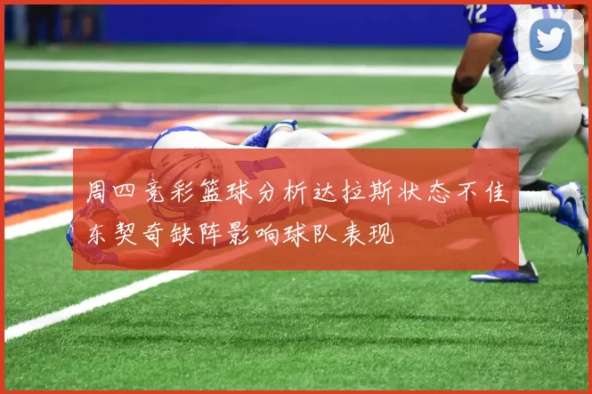 周四竞彩篮球分析达拉斯状态不佳东契奇缺阵影响球队表现