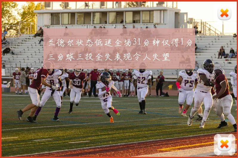 兰德尔状态低迷全场31分钟仅得1分三分球三投全失表现令人失望