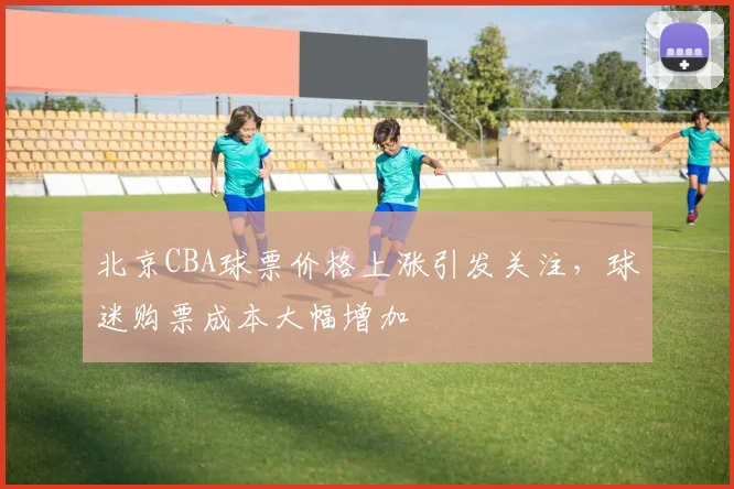 北京CBA球票价格上涨引发关注，球迷购票成本大幅增加