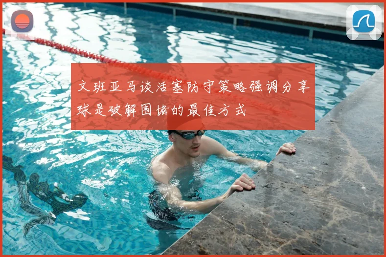 文班亚马谈活塞防守策略强调分享球是破解围堵的最佳方式