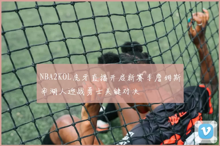 NBA2KOL虎牙直播开启新赛季詹姆斯率湖人迎战勇士关键对决