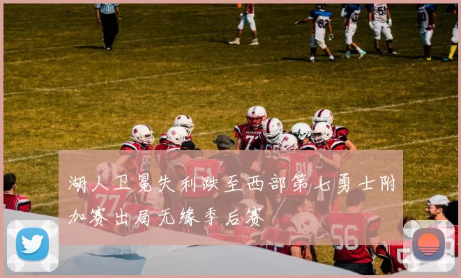 湖人卫冕失利跌至西部第七勇士附加赛出局无缘季后赛