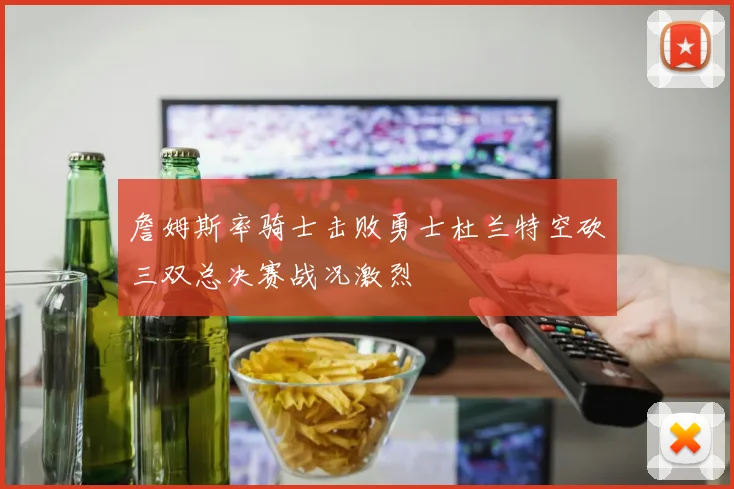 詹姆斯率骑士击败勇士杜兰特空砍三双总决赛战况激烈