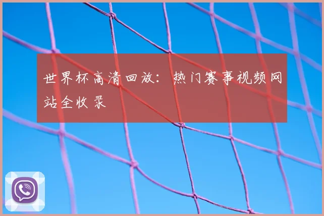 世界杯高清回放:热门赛事视频网站全收录