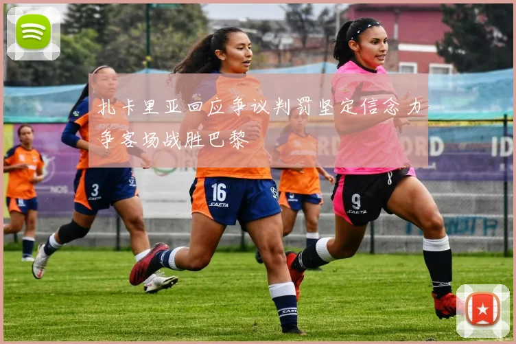 扎卡里亚回应争议判罚坚定信念力争客场战胜巴黎