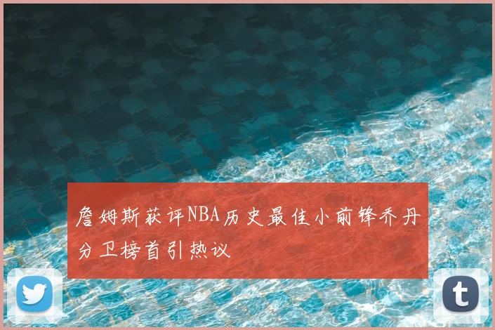 詹姆斯获评NBA历史最佳小前锋乔丹分卫榜首引热议