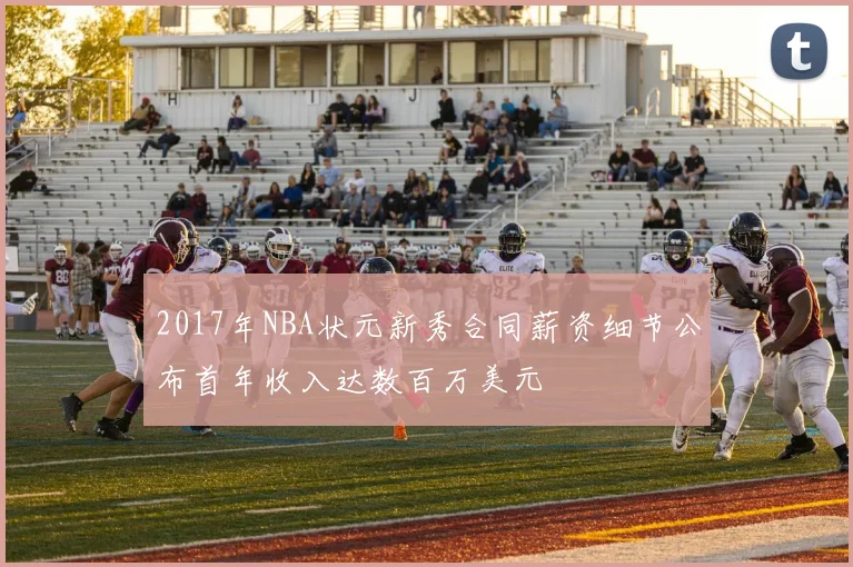 2017年NBA状元新秀合同薪资细节公布首年收入达数百万美元