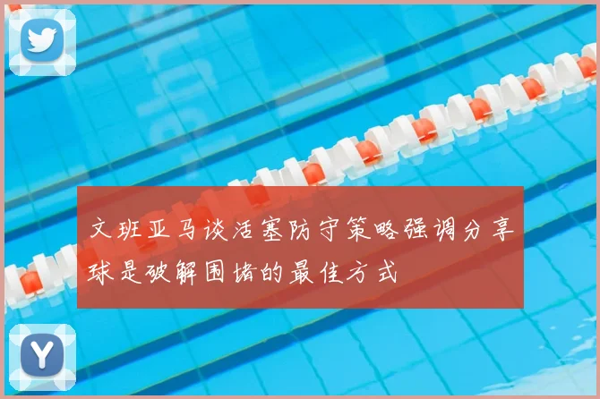 文班亚马谈活塞防守策略强调分享球是破解围堵的最佳方式