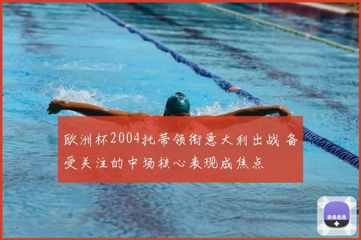 欧洲杯2004托蒂领衔意大利出战 备受关注的中场核心表现成焦点