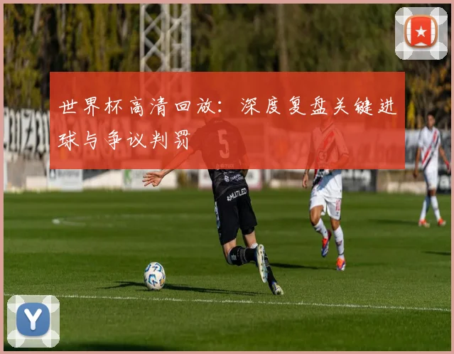 世界杯高清回放:深度复盘关键进球与争议判罚