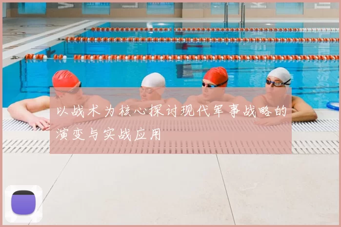 以战术为核心探讨现代军事战略的演变与实战应用