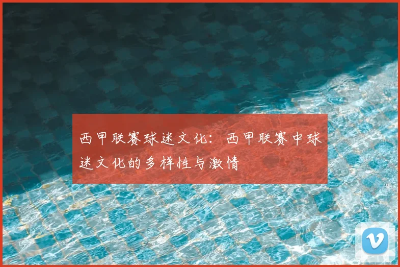 西甲联赛球迷文化:西甲联赛中球迷文化的多样性与激情