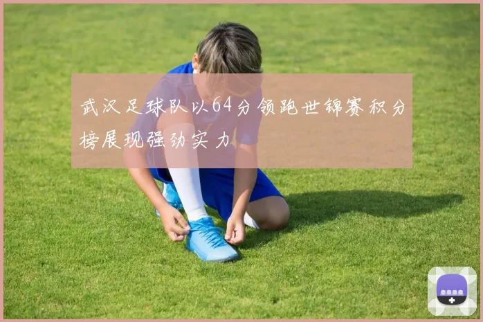 武汉足球队以64分领跑世锦赛积分榜展现强劲实力