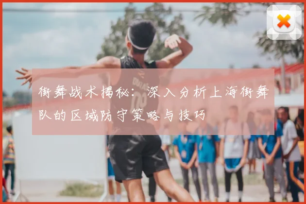 街舞战术揭秘：深入分析上海街舞队的区域防守策略与技巧