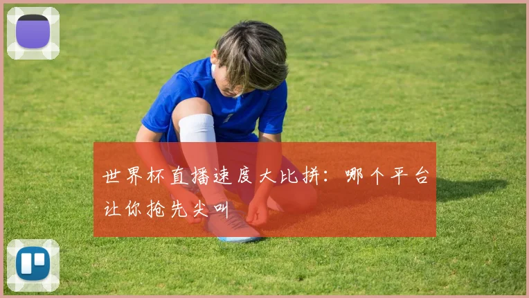 世界杯直播速度大比拼：哪个平台让你抢先尖叫