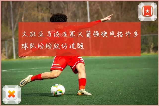文班亚马谈活塞火箭强硬风格许多球队纷纷效仿追随