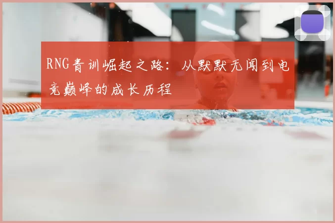 RNG青训崛起之路：从默默无闻到电竞巅峰的成长历程