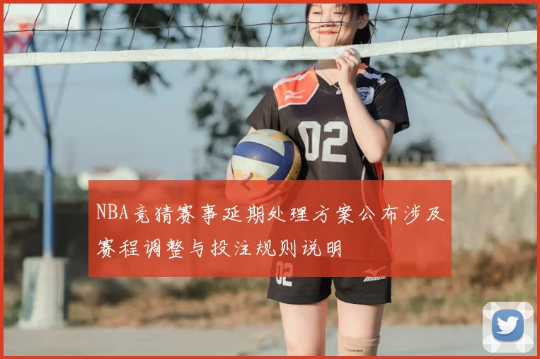 NBA竞猜赛事延期处理方案公布涉及赛程调整与投注规则说明