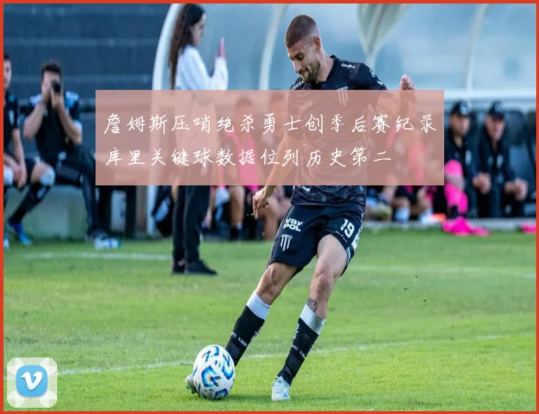 詹姆斯压哨绝杀勇士创季后赛纪录库里关键球数据位列历史第二