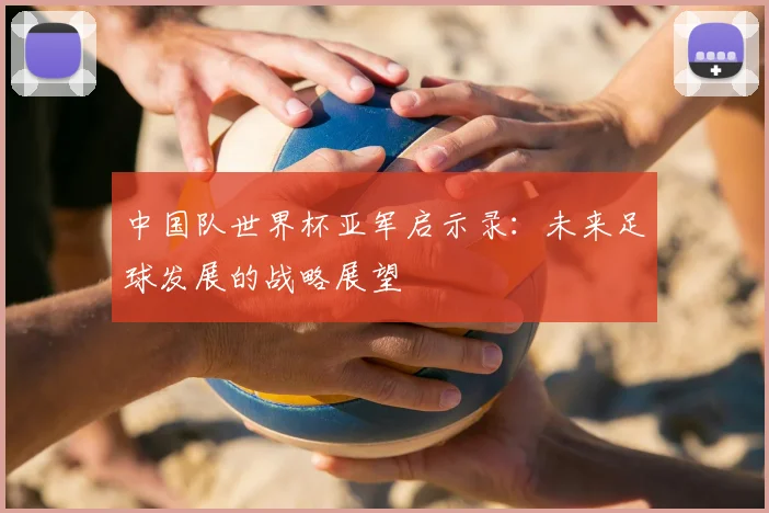 中国队世界杯亚军启示录:未来足球发展的战略展望