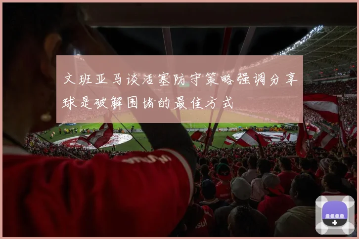 文班亚马谈活塞防守策略强调分享球是破解围堵的最佳方式