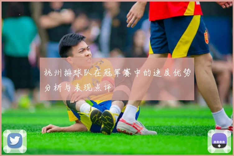 杭州排球队在冠军赛中的速度优势分析与表现点评