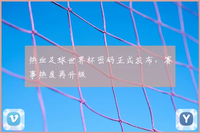热血足球世界杯密码正式发布,赛事热度再升级