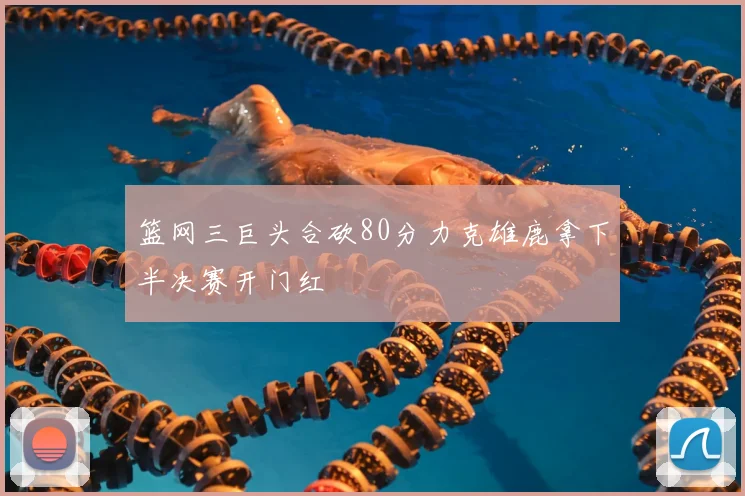 篮网三巨头合砍80分力克雄鹿拿下半决赛开门红