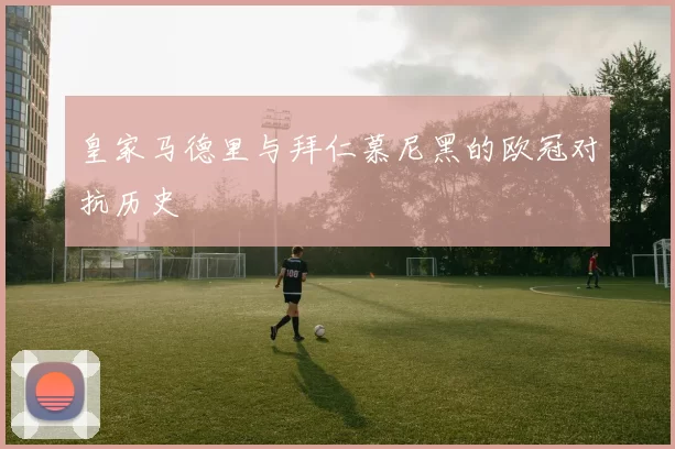 皇家马德里与拜仁慕尼黑的欧冠对抗历史