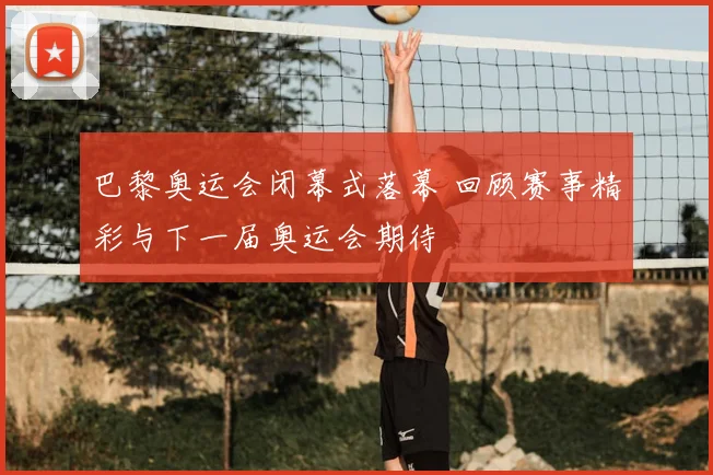 巴黎奥运会闭幕式落幕 回顾赛事精彩与下一届奥运会期待