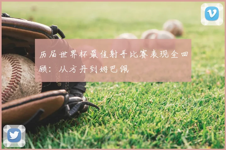历届世界杯最佳射手比赛表现全回顾：从方丹到姆巴佩
