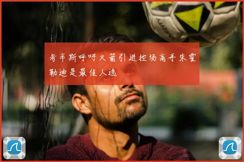 考辛斯呼吁火箭引进控场高手朱霍勒迪是最佳人选
