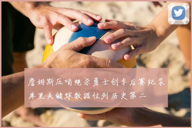 詹姆斯压哨绝杀勇士创季后赛纪录库里关键球数据位列历史第二